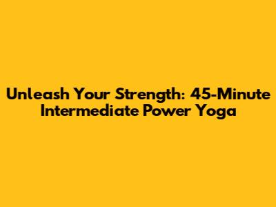 Unleash Your Strength: 45-Minute Intermediate Power Yoga
